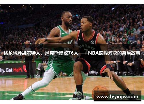猛龙险胜凯尔特人，尼克斯惨败76人——NBA巅峰对决的背后故事