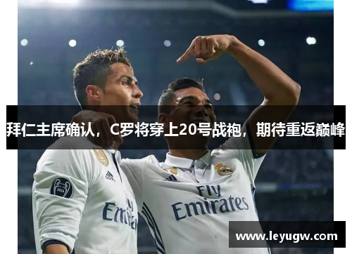 拜仁主席确认，C罗将穿上20号战袍，期待重返巅峰