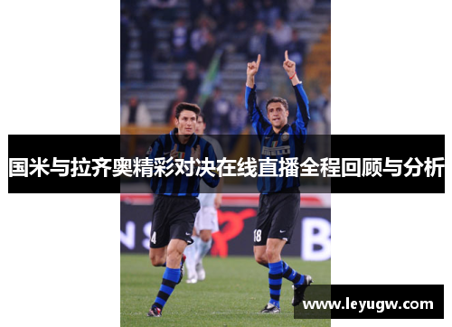 国米与拉齐奥精彩对决在线直播全程回顾与分析