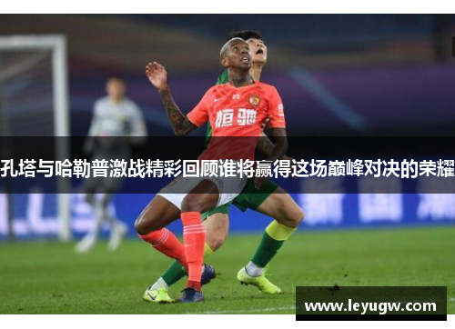 孔塔与哈勒普激战精彩回顾谁将赢得这场巅峰对决的荣耀