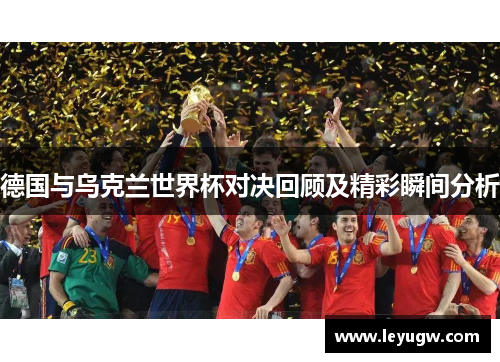 德国与乌克兰世界杯对决回顾及精彩瞬间分析