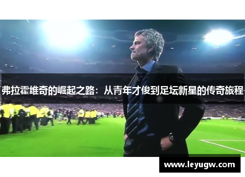弗拉霍维奇的崛起之路：从青年才俊到足坛新星的传奇旅程