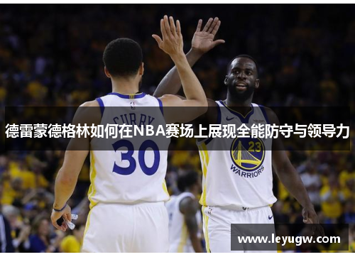 德雷蒙德格林如何在NBA赛场上展现全能防守与领导力