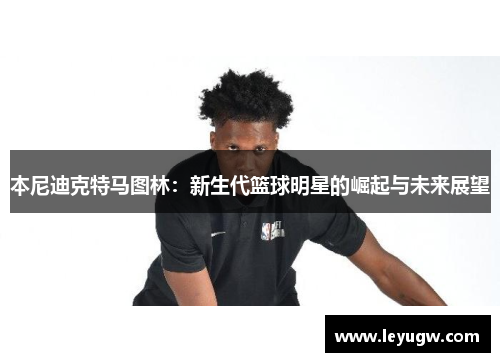 本尼迪克特马图林：新生代篮球明星的崛起与未来展望