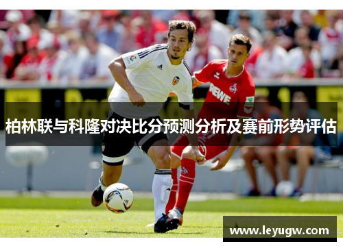 柏林联与科隆对决比分预测分析及赛前形势评估