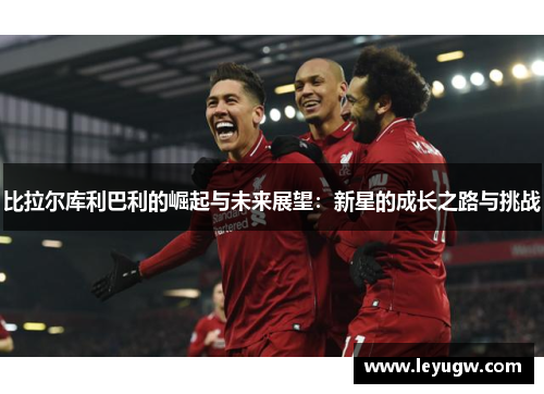 比拉尔库利巴利的崛起与未来展望：新星的成长之路与挑战