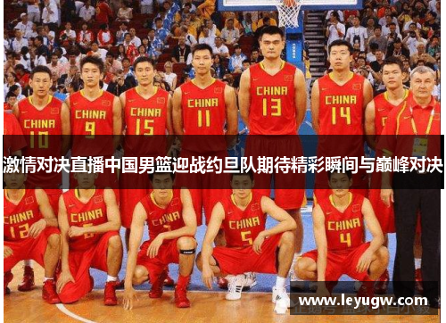 激情对决直播中国男篮迎战约旦队期待精彩瞬间与巅峰对决
